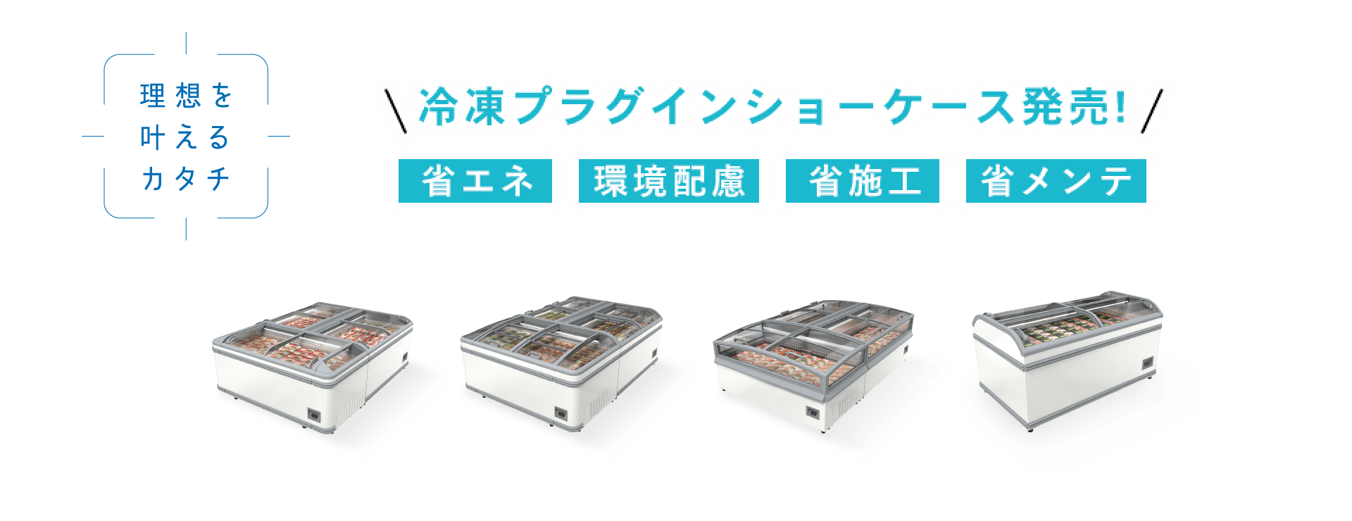 理想を叶えるカタチ 冷凍プラグインショーケース